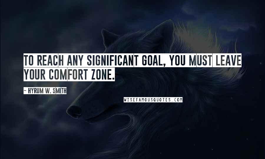 Hyrum W. Smith Quotes: To reach any significant goal, you must leave your comfort zone.
