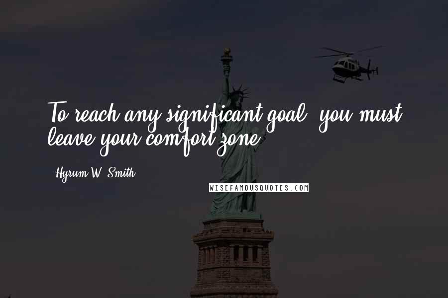 Hyrum W. Smith Quotes: To reach any significant goal, you must leave your comfort zone.