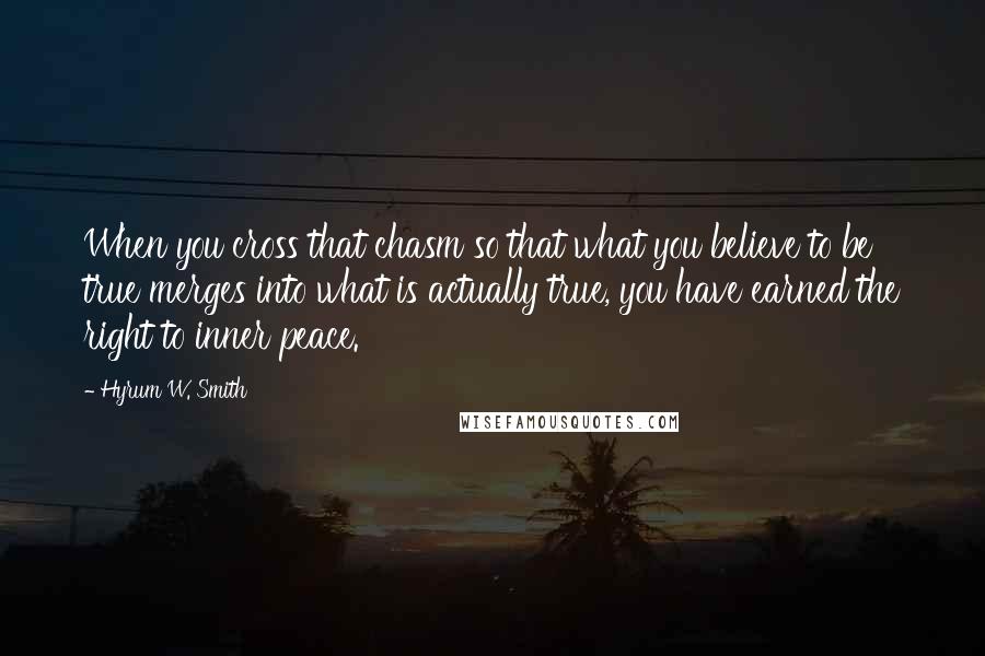 Hyrum W. Smith Quotes: When you cross that chasm so that what you believe to be true merges into what is actually true, you have earned the right to inner peace.