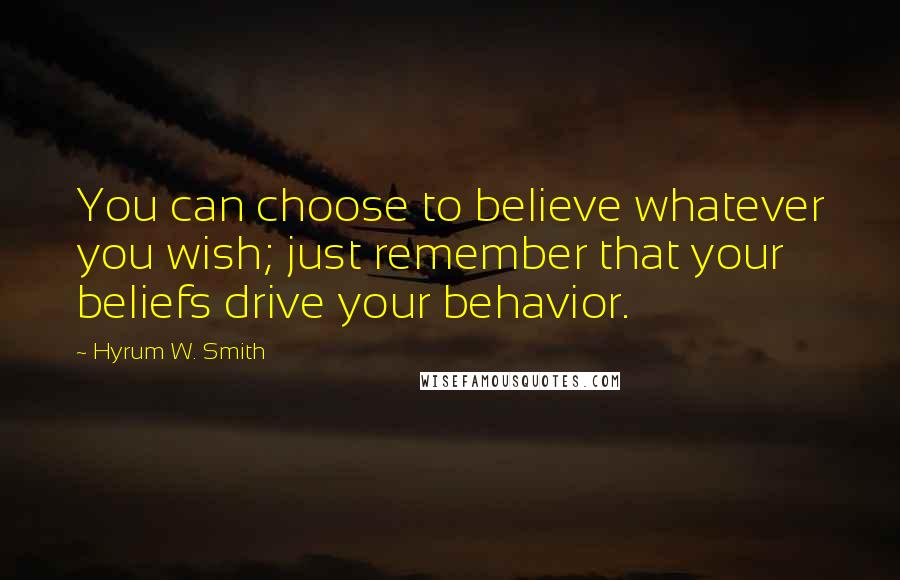 Hyrum W. Smith Quotes: You can choose to believe whatever you wish; just remember that your beliefs drive your behavior.