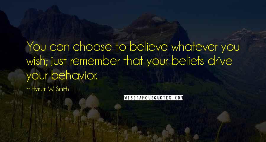 Hyrum W. Smith Quotes: You can choose to believe whatever you wish; just remember that your beliefs drive your behavior.