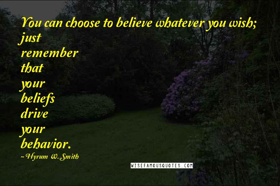 Hyrum W. Smith Quotes: You can choose to believe whatever you wish; just remember that your beliefs drive your behavior.