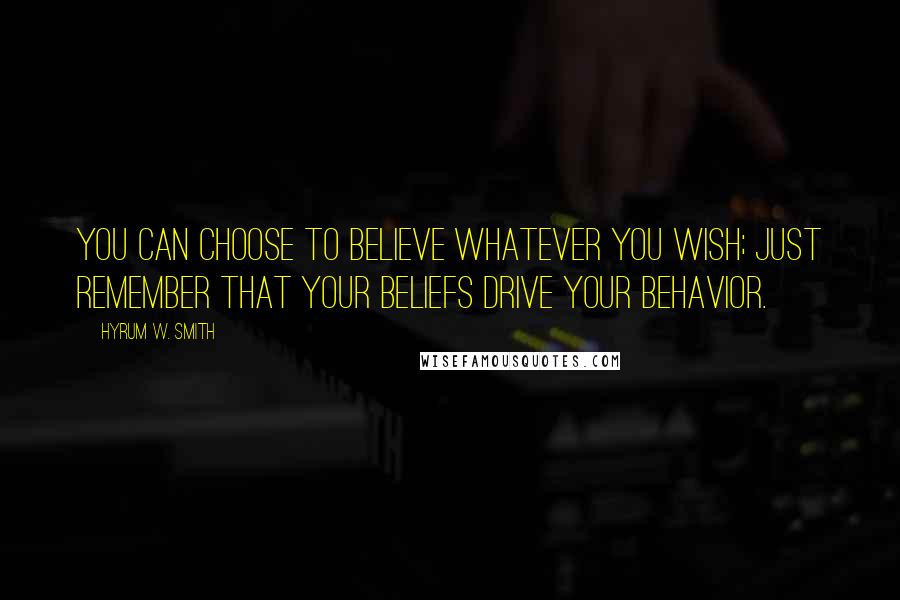 Hyrum W. Smith Quotes: You can choose to believe whatever you wish; just remember that your beliefs drive your behavior.