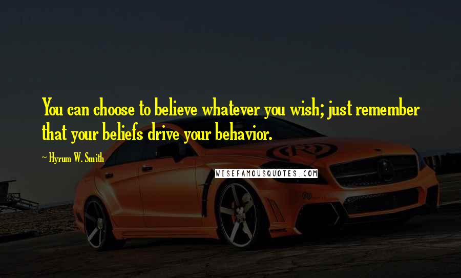 Hyrum W. Smith Quotes: You can choose to believe whatever you wish; just remember that your beliefs drive your behavior.