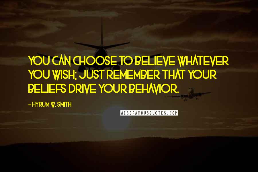 Hyrum W. Smith Quotes: You can choose to believe whatever you wish; just remember that your beliefs drive your behavior.