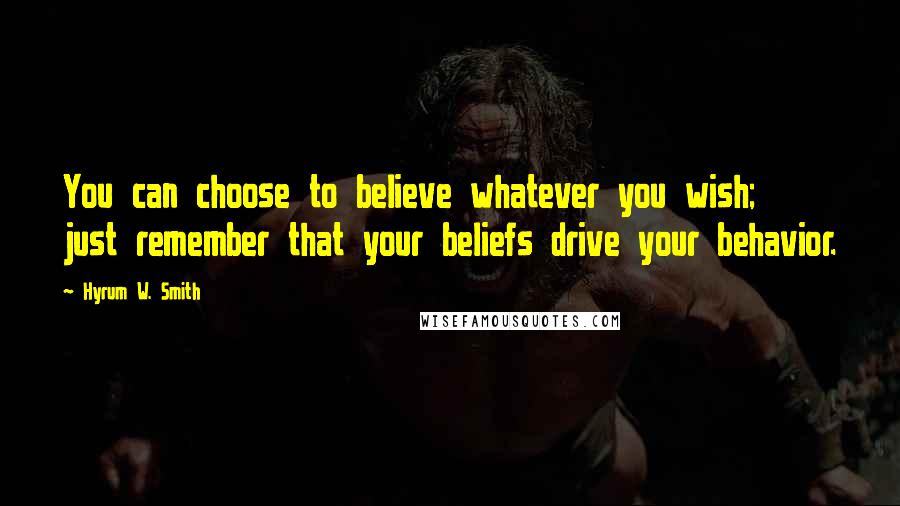 Hyrum W. Smith Quotes: You can choose to believe whatever you wish; just remember that your beliefs drive your behavior.