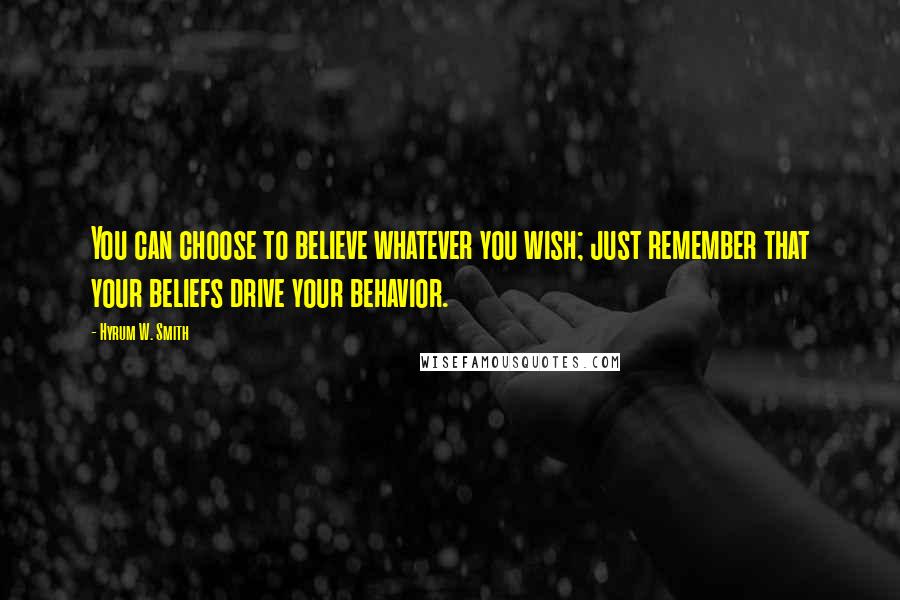 Hyrum W. Smith Quotes: You can choose to believe whatever you wish; just remember that your beliefs drive your behavior.