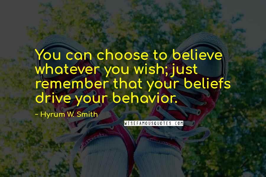 Hyrum W. Smith Quotes: You can choose to believe whatever you wish; just remember that your beliefs drive your behavior.