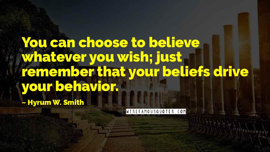 Hyrum W. Smith Quotes: You can choose to believe whatever you wish; just remember that your beliefs drive your behavior.