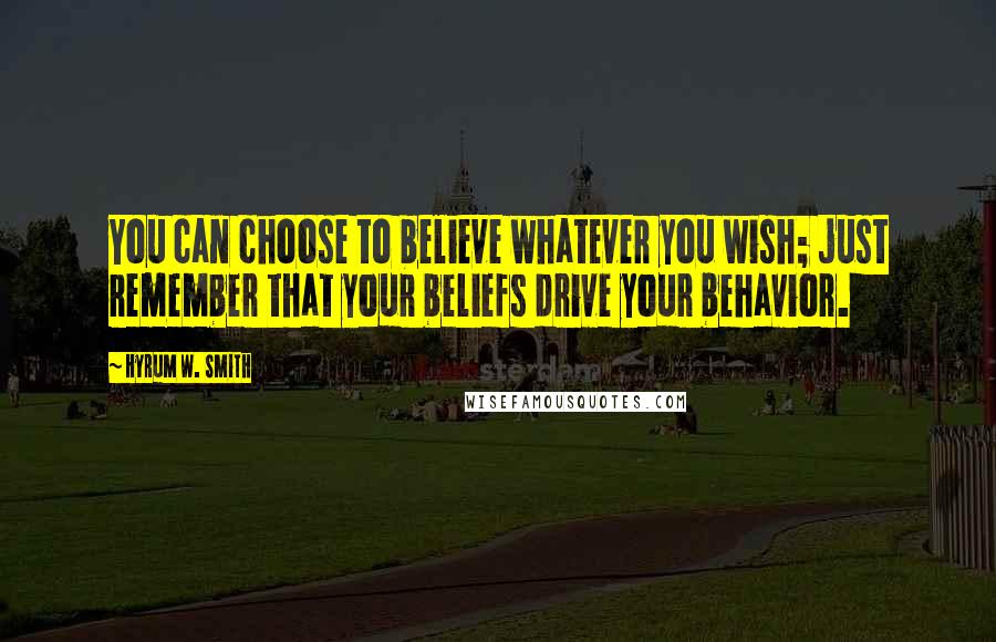 Hyrum W. Smith Quotes: You can choose to believe whatever you wish; just remember that your beliefs drive your behavior.