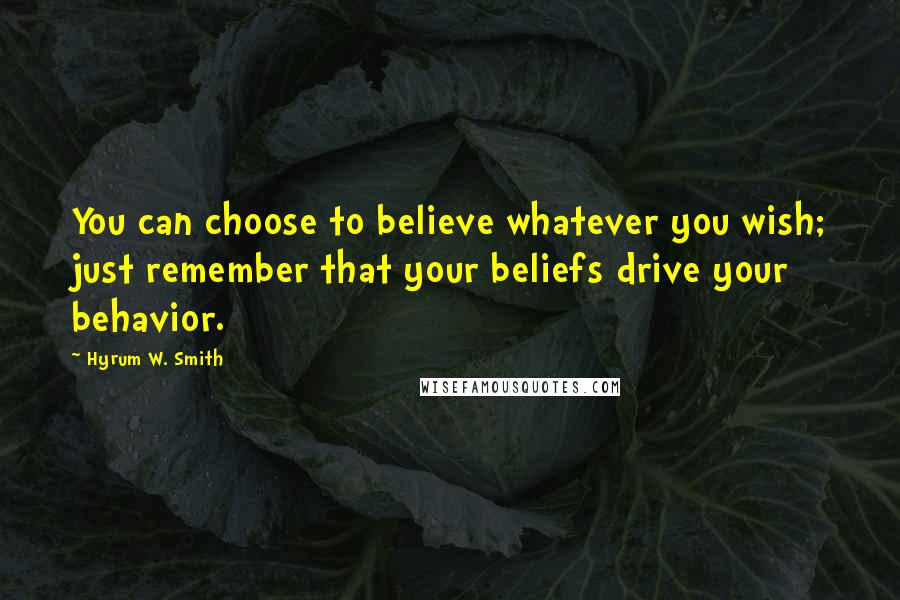 Hyrum W. Smith Quotes: You can choose to believe whatever you wish; just remember that your beliefs drive your behavior.