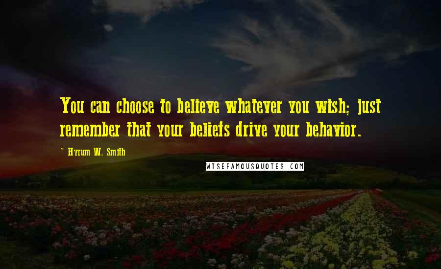 Hyrum W. Smith Quotes: You can choose to believe whatever you wish; just remember that your beliefs drive your behavior.