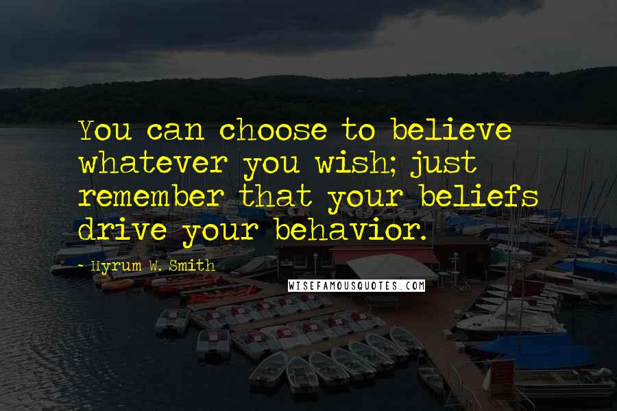 Hyrum W. Smith Quotes: You can choose to believe whatever you wish; just remember that your beliefs drive your behavior.