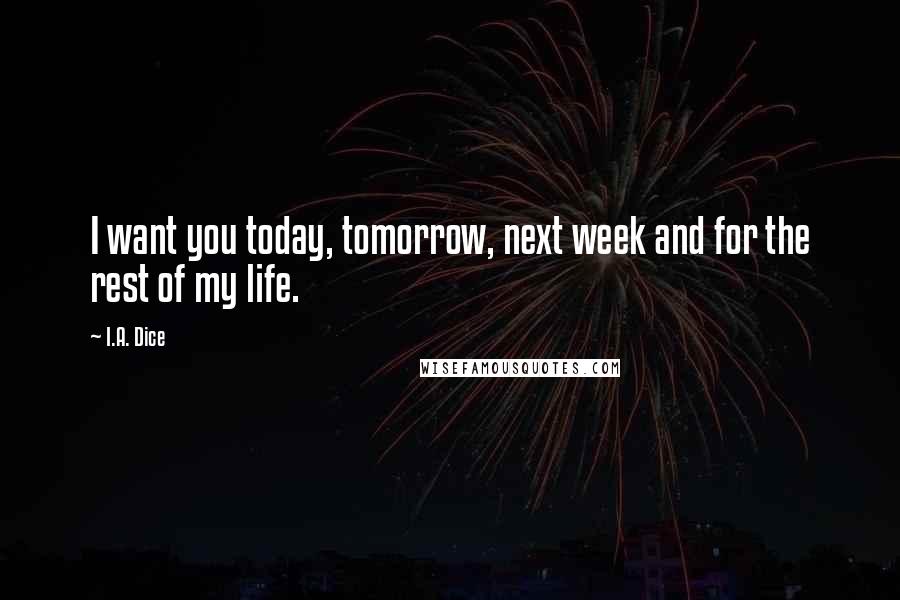 I.A. Dice Quotes: I want you today, tomorrow, next week and for the rest of my life.