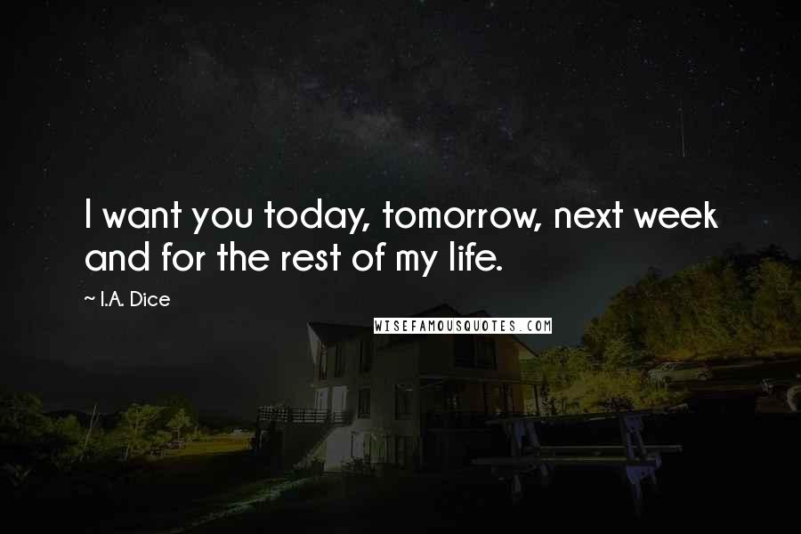 I.A. Dice Quotes: I want you today, tomorrow, next week and for the rest of my life.