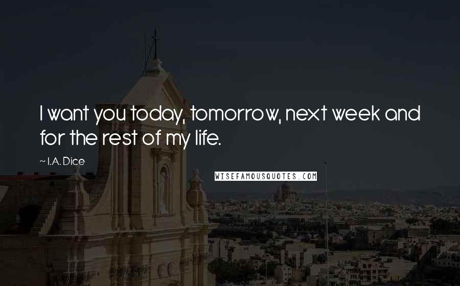 I.A. Dice Quotes: I want you today, tomorrow, next week and for the rest of my life.