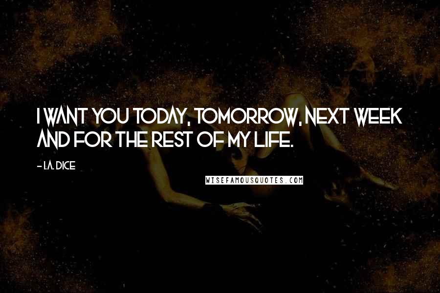 I.A. Dice Quotes: I want you today, tomorrow, next week and for the rest of my life.