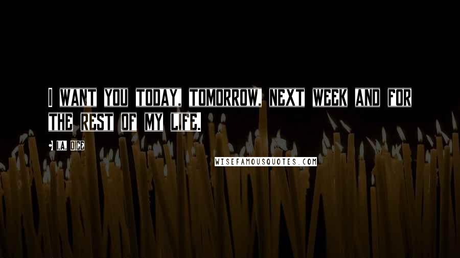 I.A. Dice Quotes: I want you today, tomorrow, next week and for the rest of my life.