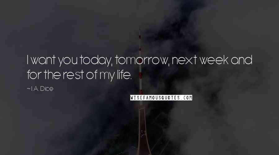 I.A. Dice Quotes: I want you today, tomorrow, next week and for the rest of my life.