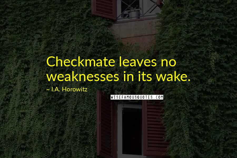 I.A. Horowitz Quotes: Checkmate leaves no weaknesses in its wake.