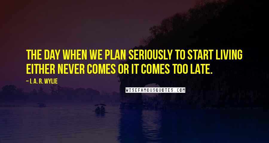I. A. R. Wylie Quotes: The day when we plan seriously to start living either never comes or it comes too late.