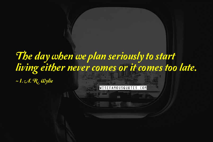 I. A. R. Wylie Quotes: The day when we plan seriously to start living either never comes or it comes too late.