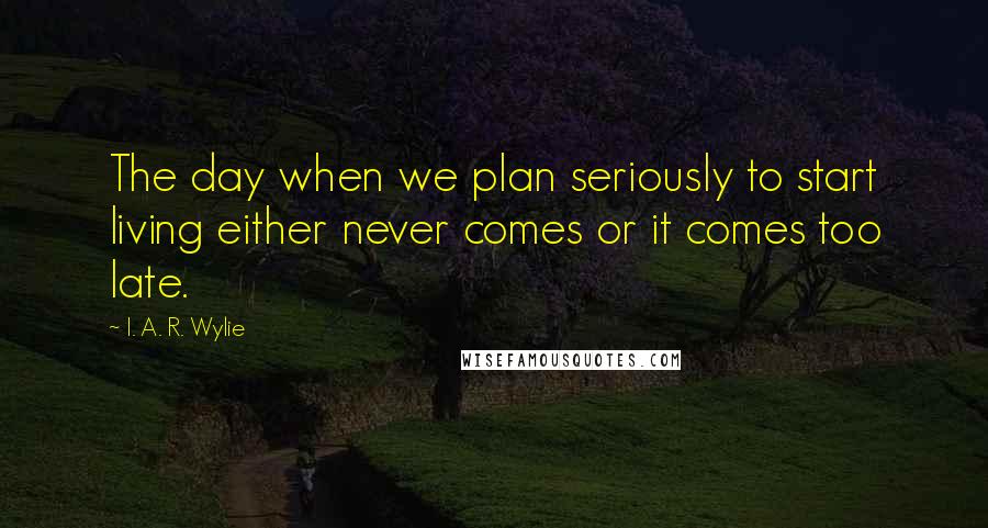 I. A. R. Wylie Quotes: The day when we plan seriously to start living either never comes or it comes too late.