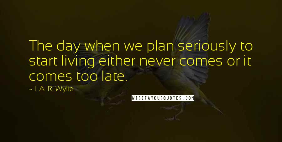 I. A. R. Wylie Quotes: The day when we plan seriously to start living either never comes or it comes too late.