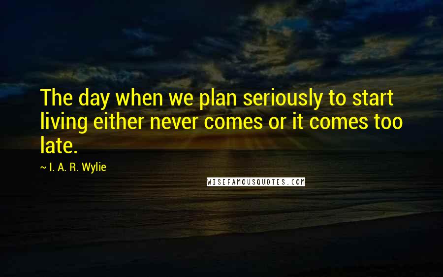 I. A. R. Wylie Quotes: The day when we plan seriously to start living either never comes or it comes too late.
