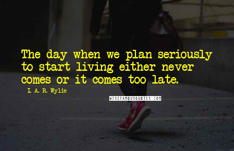 I. A. R. Wylie Quotes: The day when we plan seriously to start living either never comes or it comes too late.