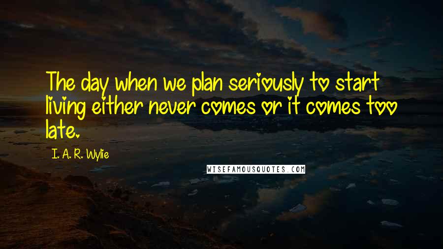 I. A. R. Wylie Quotes: The day when we plan seriously to start living either never comes or it comes too late.