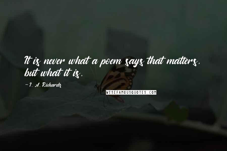 I. A. Richards Quotes: It is never what a poem says that matters, but what it is.