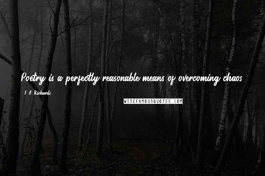 I. A. Richards Quotes: Poetry is a perfectly reasonable means of overcoming chaos.