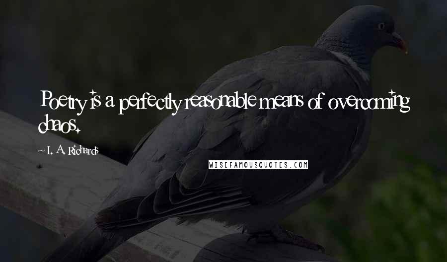 I. A. Richards Quotes: Poetry is a perfectly reasonable means of overcoming chaos.