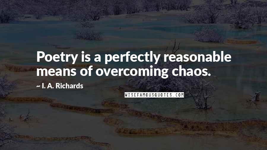 I. A. Richards Quotes: Poetry is a perfectly reasonable means of overcoming chaos.