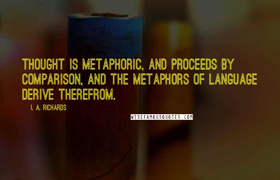 I. A. Richards Quotes: Thought is metaphoric, and proceeds by comparison, and the metaphors of language derive therefrom.