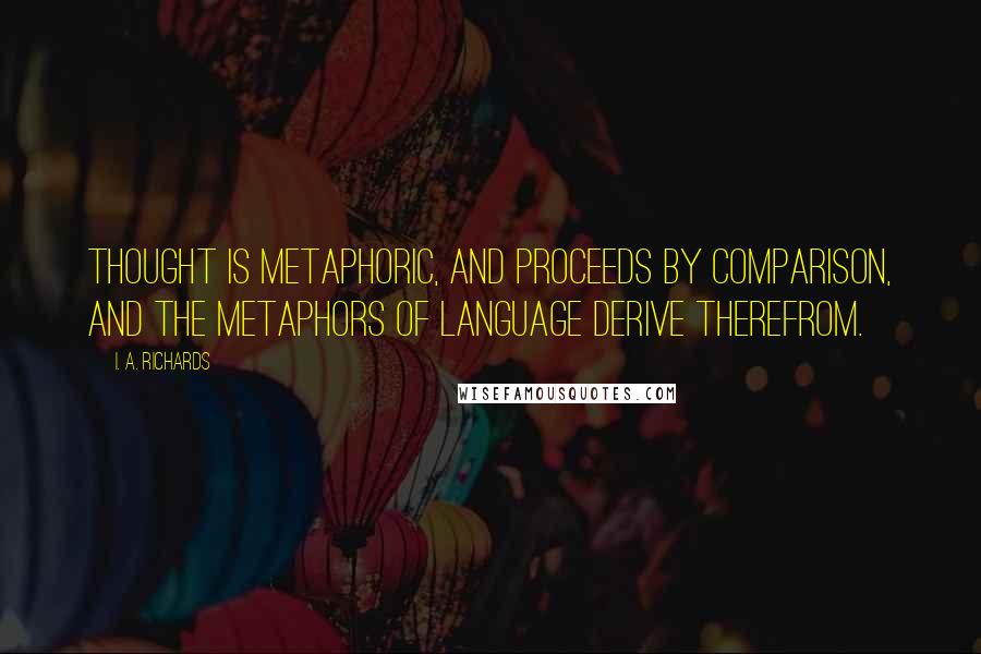 I. A. Richards Quotes: Thought is metaphoric, and proceeds by comparison, and the metaphors of language derive therefrom.