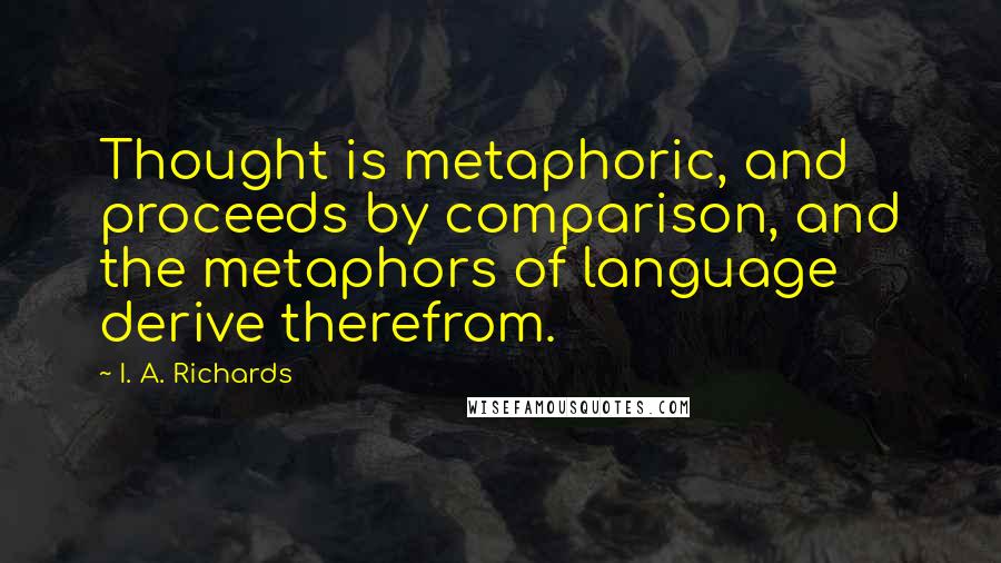 I. A. Richards Quotes: Thought is metaphoric, and proceeds by comparison, and the metaphors of language derive therefrom.