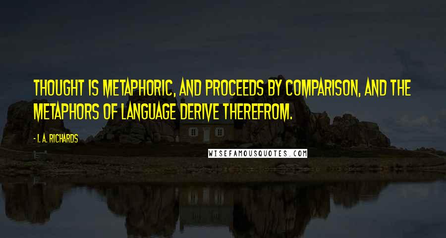 I. A. Richards Quotes: Thought is metaphoric, and proceeds by comparison, and the metaphors of language derive therefrom.