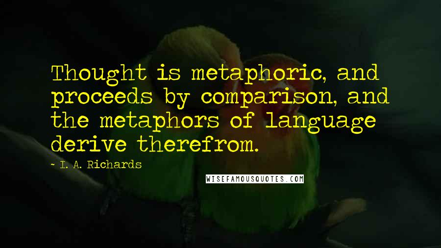 I. A. Richards Quotes: Thought is metaphoric, and proceeds by comparison, and the metaphors of language derive therefrom.