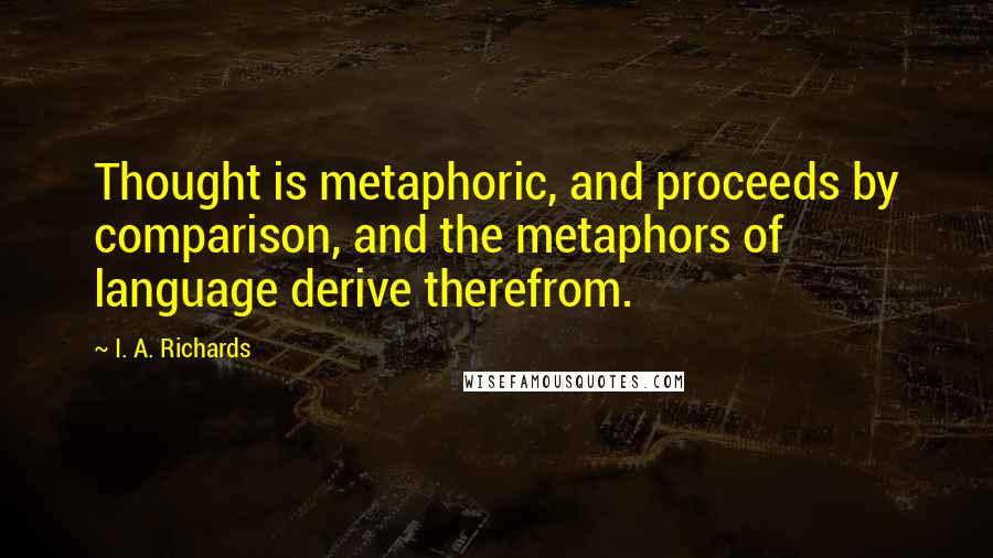 I. A. Richards Quotes: Thought is metaphoric, and proceeds by comparison, and the metaphors of language derive therefrom.