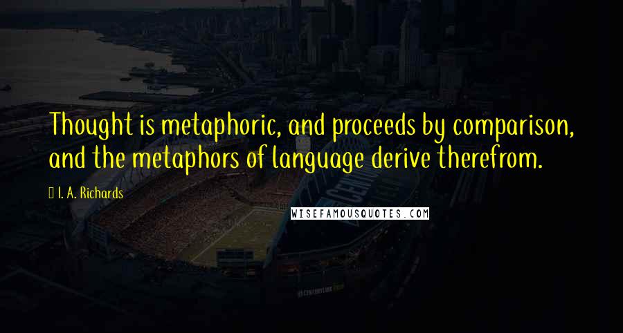 I. A. Richards Quotes: Thought is metaphoric, and proceeds by comparison, and the metaphors of language derive therefrom.