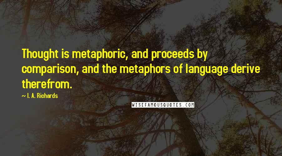 I. A. Richards Quotes: Thought is metaphoric, and proceeds by comparison, and the metaphors of language derive therefrom.