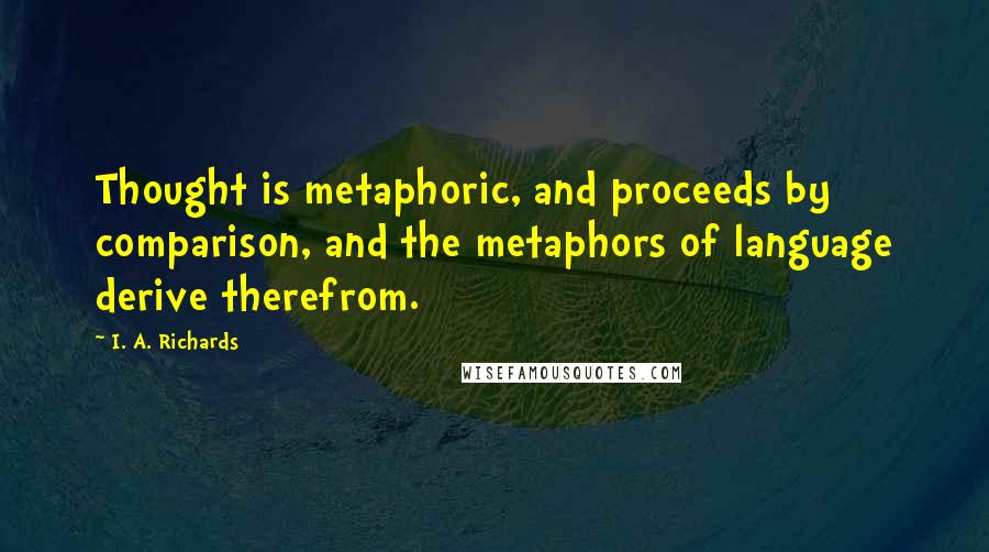 I. A. Richards Quotes: Thought is metaphoric, and proceeds by comparison, and the metaphors of language derive therefrom.