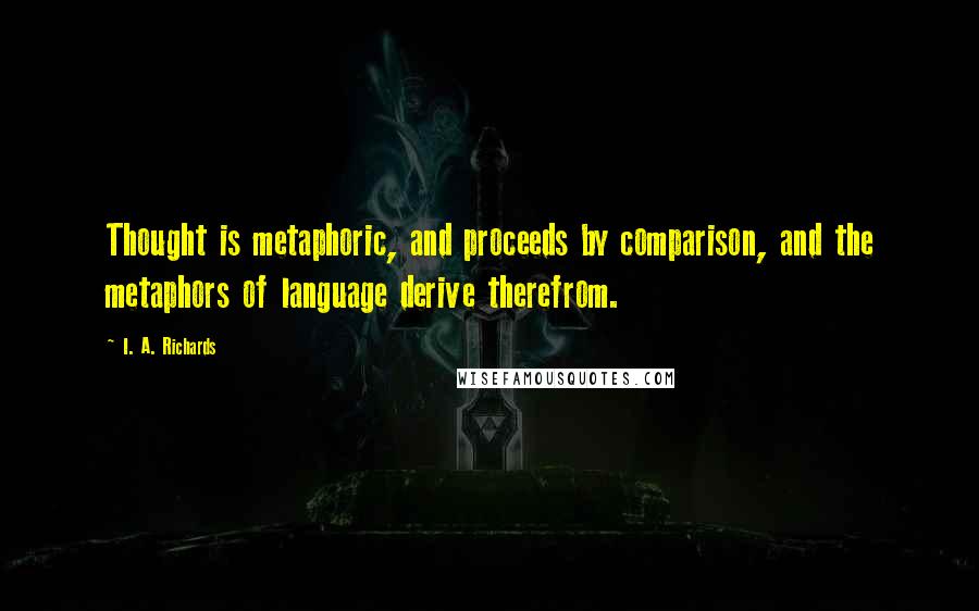 I. A. Richards Quotes: Thought is metaphoric, and proceeds by comparison, and the metaphors of language derive therefrom.