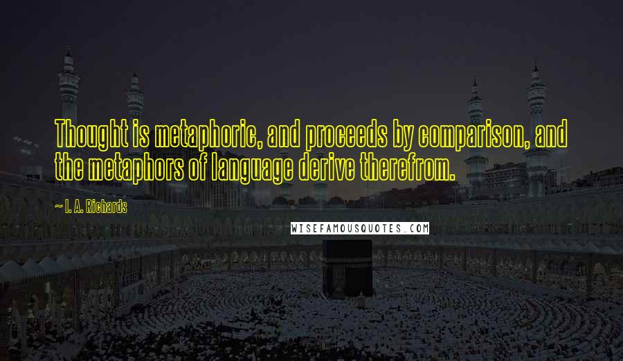 I. A. Richards Quotes: Thought is metaphoric, and proceeds by comparison, and the metaphors of language derive therefrom.