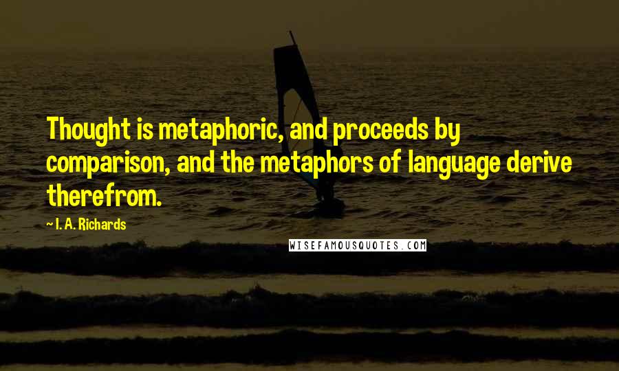 I. A. Richards Quotes: Thought is metaphoric, and proceeds by comparison, and the metaphors of language derive therefrom.