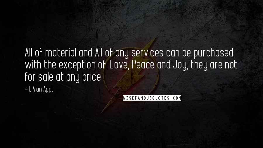 I. Alan Appt Quotes: All of material and All of any services can be purchased, with the exception of, Love, Peace and Joy, they are not for sale at any price