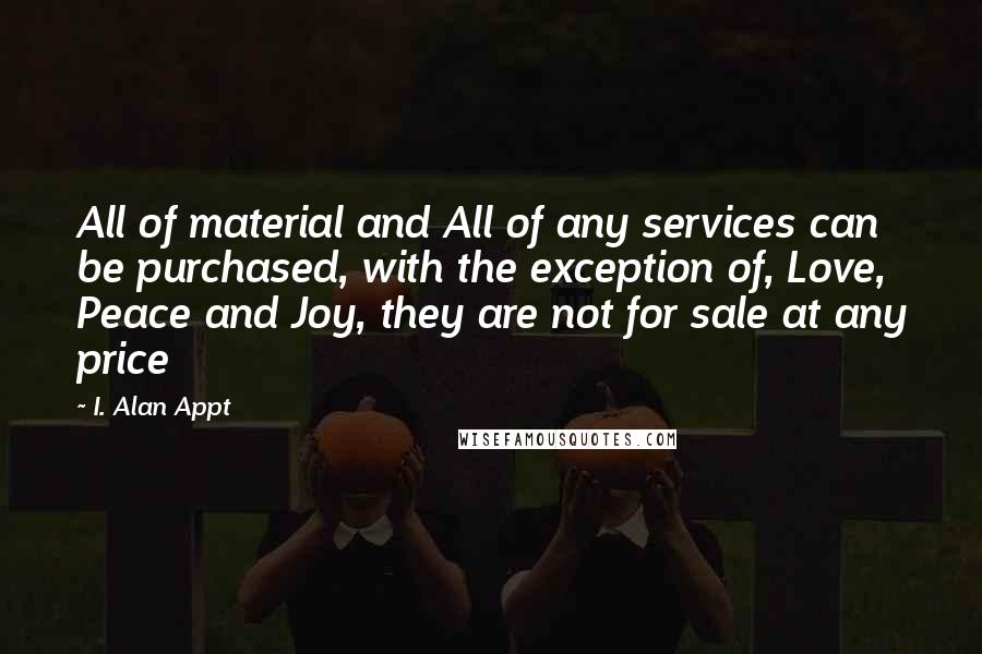 I. Alan Appt Quotes: All of material and All of any services can be purchased, with the exception of, Love, Peace and Joy, they are not for sale at any price