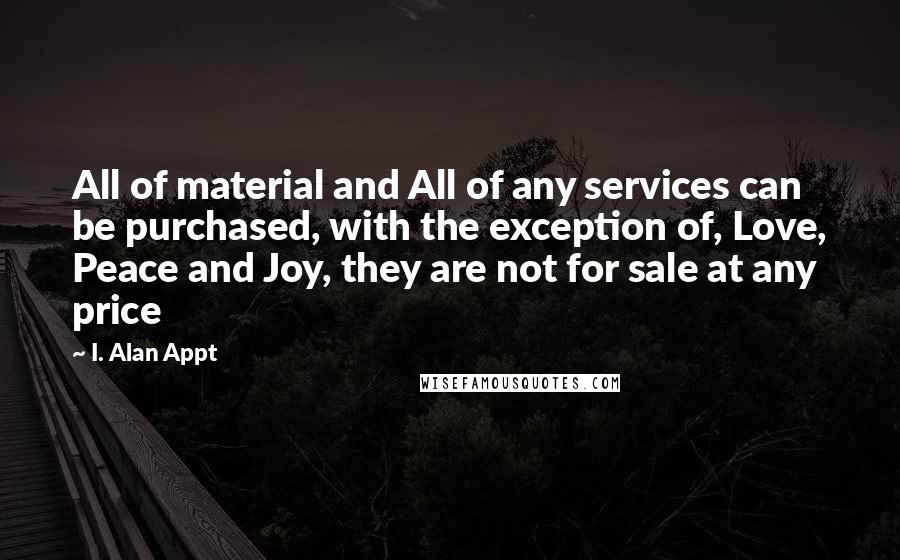 I. Alan Appt Quotes: All of material and All of any services can be purchased, with the exception of, Love, Peace and Joy, they are not for sale at any price